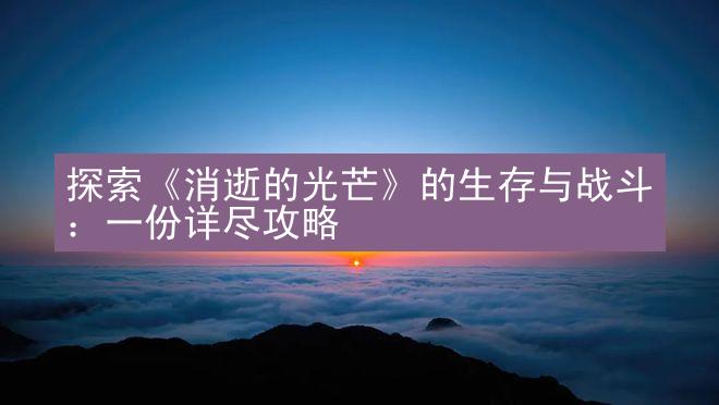 探索《消逝的光芒》的生存与战斗：一份详尽攻略